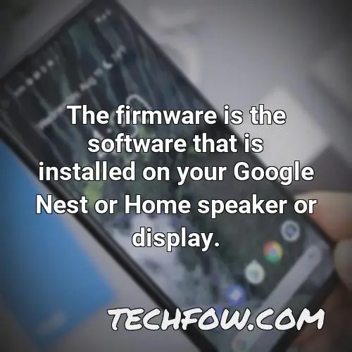 the firmware is the software that is installed on your google nest or home speaker or display