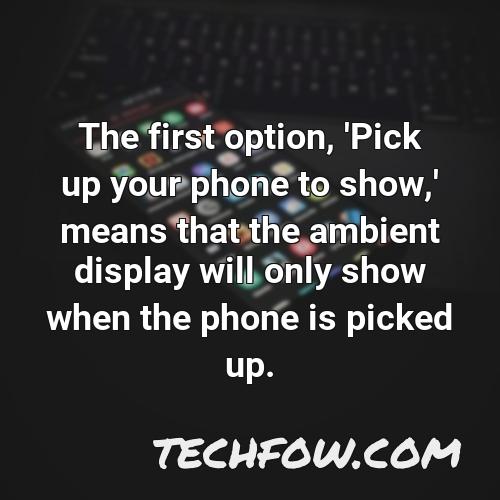 the first option pick up your phone to show means that the ambient display will only show when the phone is picked up