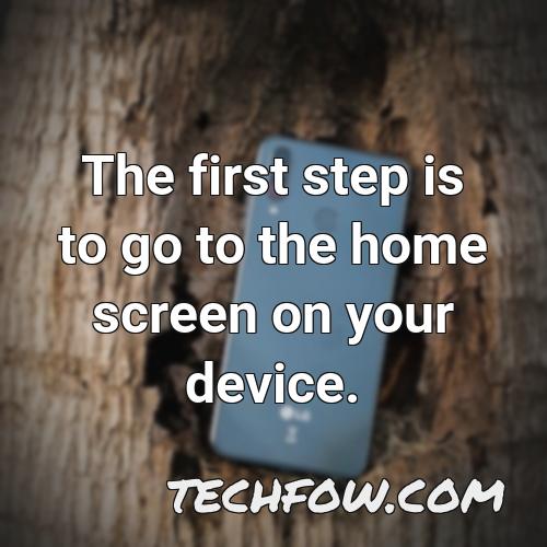 the first step is to go to the home screen on your device