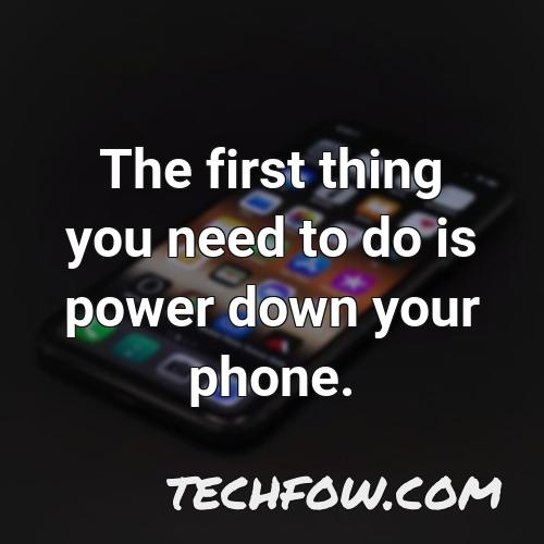the first thing you need to do is power down your phone