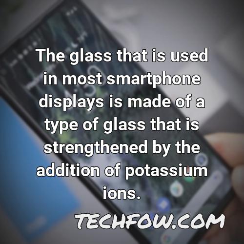 the glass that is used in most smartphone displays is made of a type of glass that is strengthened by the addition of potassium ions