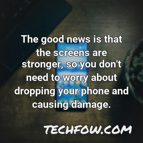 the good news is that the screens are stronger so you don t need to worry about dropping your phone and causing damage