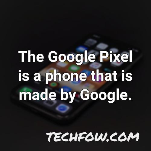 the google pixel is a phone that is made by google