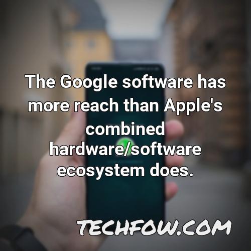 the google software has more reach than apple s combined hardware software ecosystem does