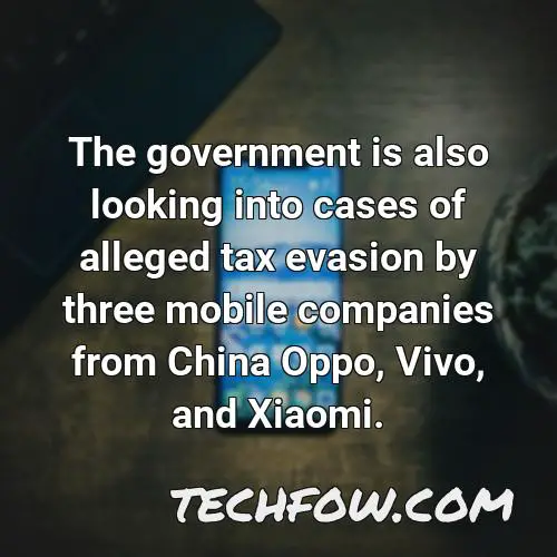 the government is also looking into cases of alleged tax evasion by three mobile companies from china oppo vivo and