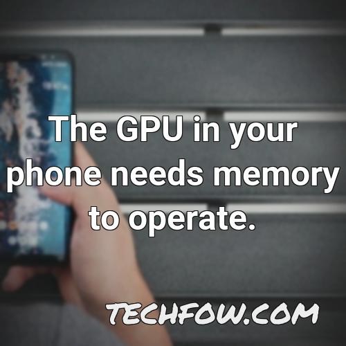 the gpu in your phone needs memory to operate
