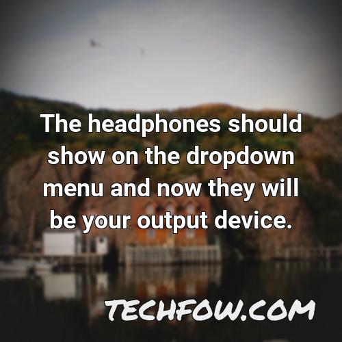 the headphones should show on the dropdown menu and now they will be your output device