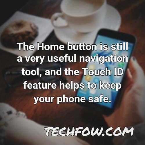 the home button is still a very useful navigation tool and the touch id feature helps to keep your phone safe