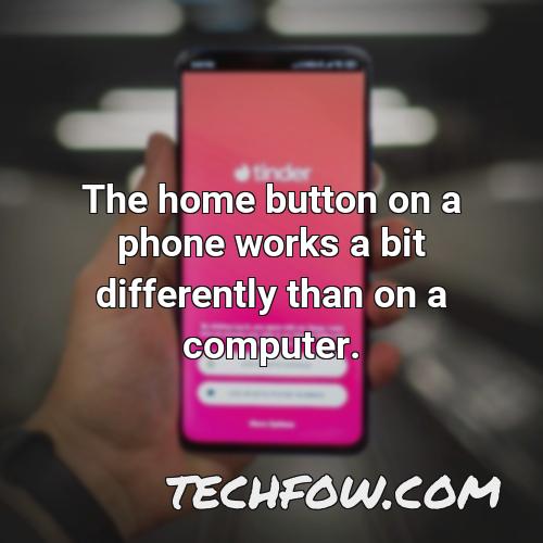 the home button on a phone works a bit differently than on a computer