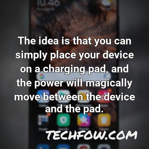 the idea is that you can simply place your device on a charging pad and the power will magically move between the device and the pad