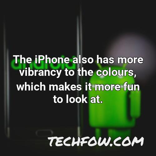 the iphone also has more vibrancy to the colours which makes it more fun to look at