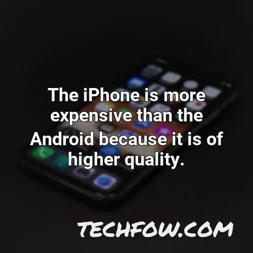 the iphone is more expensive than the android because it is of higher quality