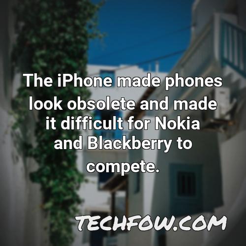 the iphone made phones look obsolete and made it difficult for nokia and blackberry to compete