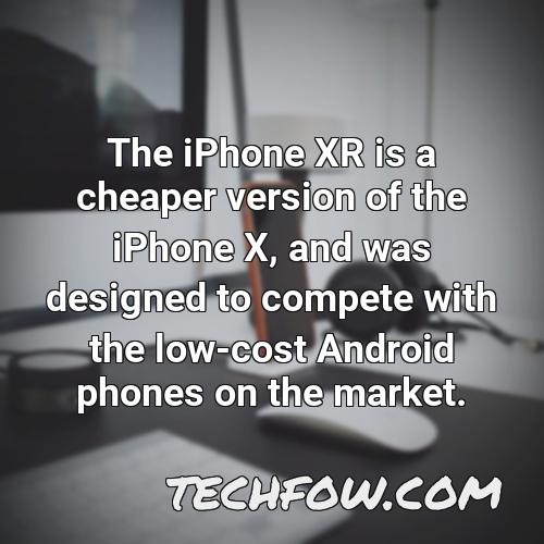 the iphone xr is a cheaper version of the iphone x and was designed to compete with the low cost android phones on the market