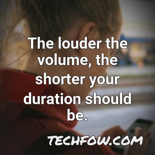 the louder the volume the shorter your duration should be