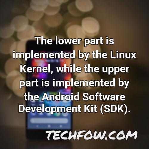 the lower part is implemented by the linux kernel while the upper part is implemented by the android software development kit sdk