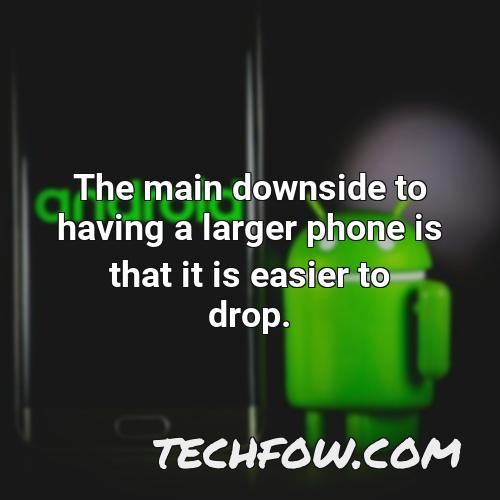 the main downside to having a larger phone is that it is easier to drop