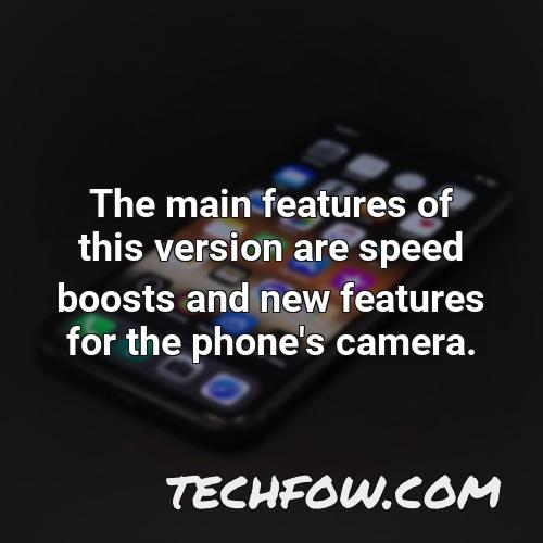 the main features of this version are speed boosts and new features for the phone s camera