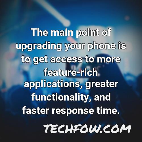 the main point of upgrading your phone is to get access to more feature rich applications greater functionality and faster response time