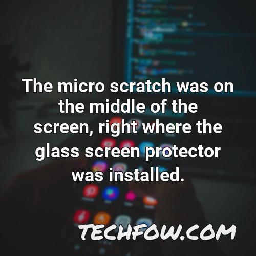the micro scratch was on the middle of the screen right where the glass screen protector was installed
