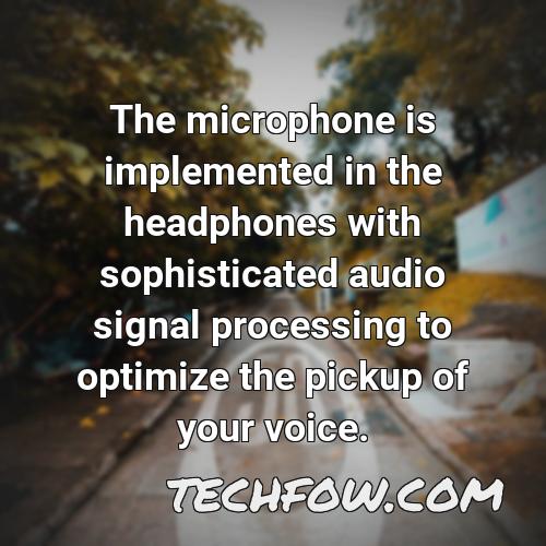 the microphone is implemented in the headphones with sophisticated audio signal processing to optimize the pickup of your voice