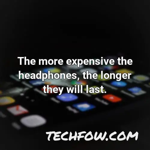 the more expensive the headphones the longer they will last