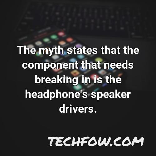 the myth states that the component that needs breaking in is the headphone s speaker drivers