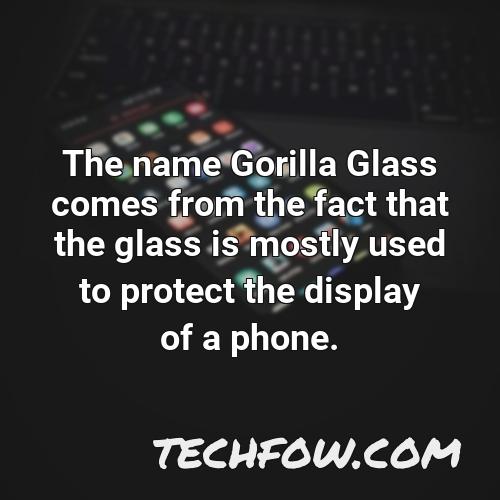 the name gorilla glass comes from the fact that the glass is mostly used to protect the display of a phone 1