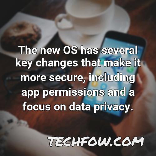 the new os has several key changes that make it more secure including app permissions and a focus on data privacy