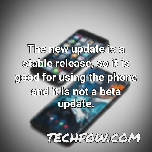 the new update is a stable release so it is good for using the phone and it is not a beta update