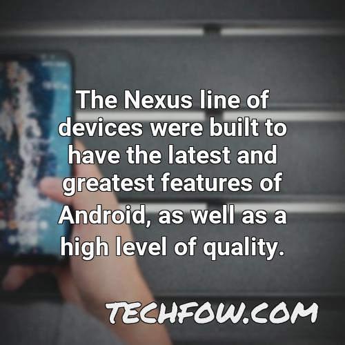 the nexus line of devices were built to have the latest and greatest features of android as well as a high level of quality