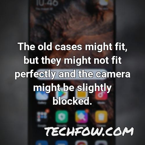 the old cases might fit but they might not fit perfectly and the camera might be slightly blocked
