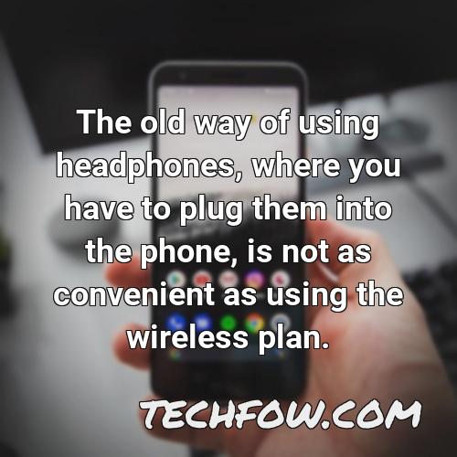 the old way of using headphones where you have to plug them into the phone is not as convenient as using the wireless plan