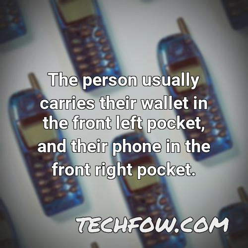 the person usually carries their wallet in the front left pocket and their phone in the front right pocket