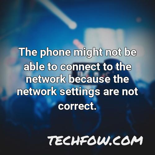 the phone might not be able to connect to the network because the network settings are not correct
