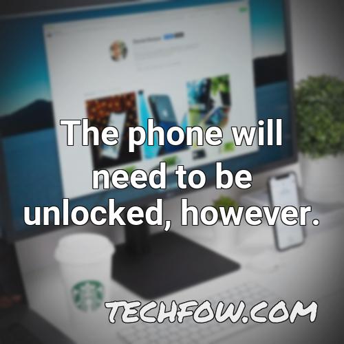 the phone will need to be unlocked however