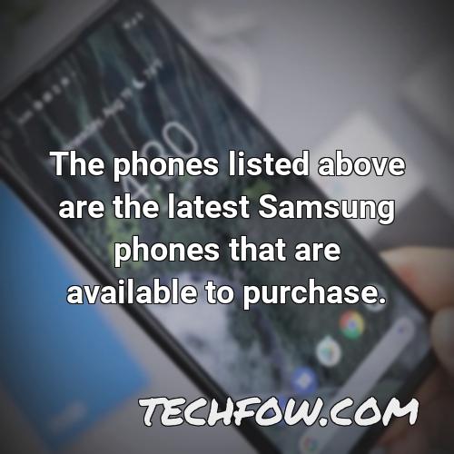 the phones listed above are the latest samsung phones that are available to purchase
