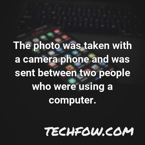the photo was taken with a camera phone and was sent between two people who were using a computer