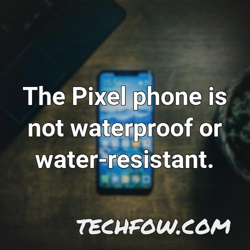 the pixel phone is not waterproof or water resistant