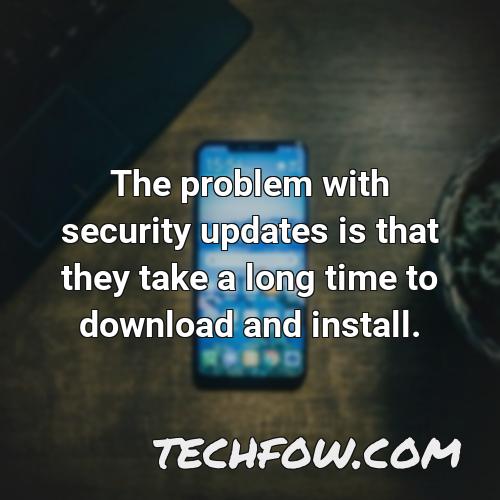 the problem with security updates is that they take a long time to download and install