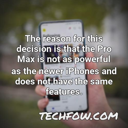 the reason for this decision is that the pro max is not as powerful as the newer iphones and does not have the same features