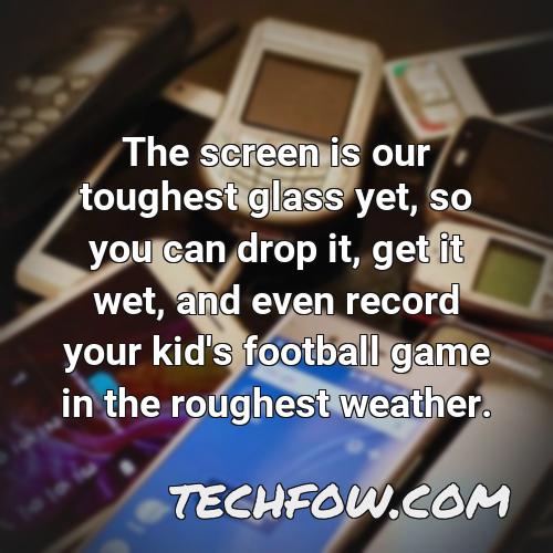 the screen is our toughest glass yet so you can drop it get it wet and even record your kid s football game in the roughest weather