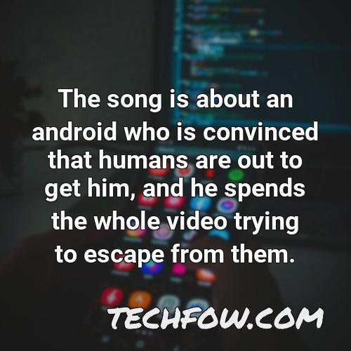 the song is about an android who is convinced that humans are out to get him and he spends the whole video trying to escape from them