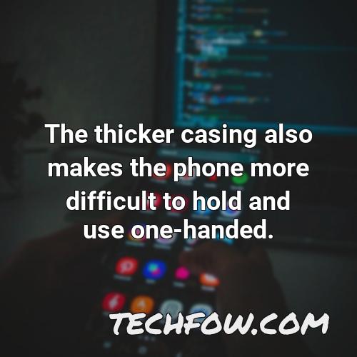 the thicker casing also makes the phone more difficult to hold and use one handed