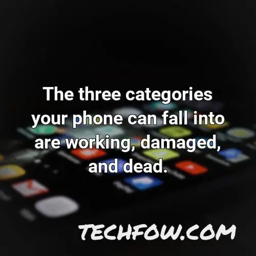 the three categories your phone can fall into are working damaged and dead