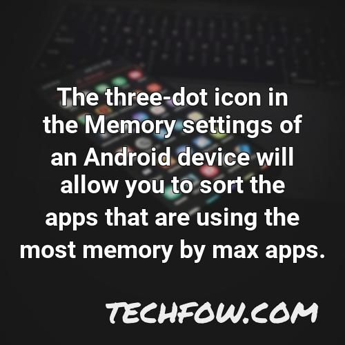 the three dot icon in the memory settings of an android device will allow you to sort the apps that are using the most memory by max apps