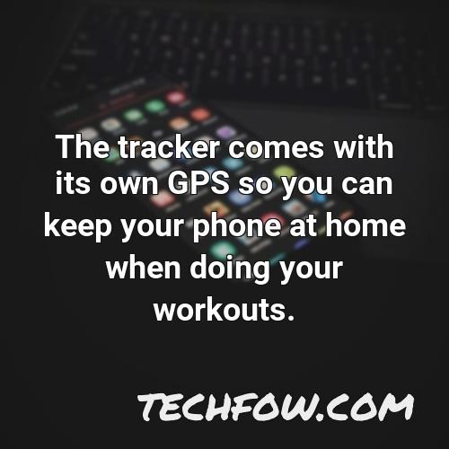 the tracker comes with its own gps so you can keep your phone at home when doing your workouts