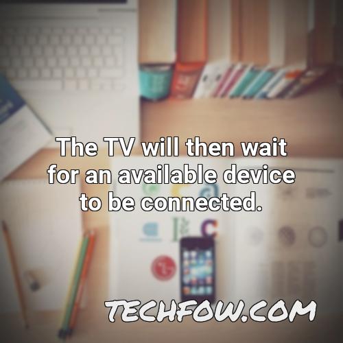 the tv will then wait for an available device to be connected