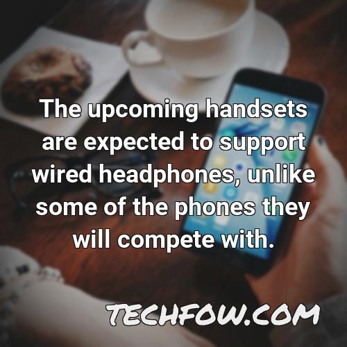 the upcoming handsets are expected to support wired headphones unlike some of the phones they will compete with