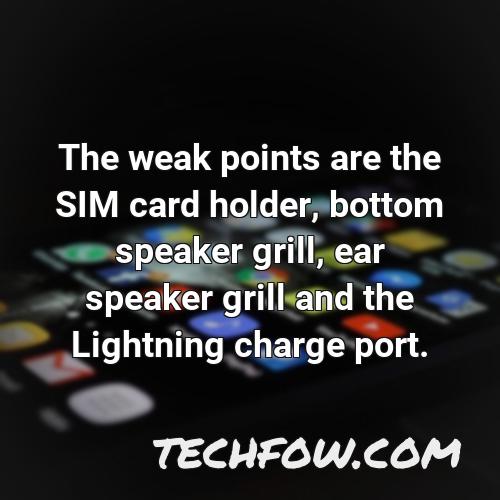 the weak points are the sim card holder bottom speaker grill ear speaker grill and the lightning charge port
